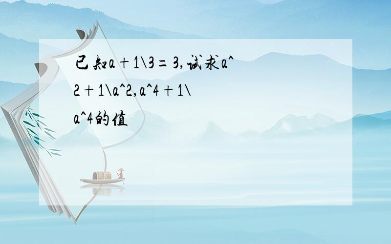 已知a+1\3=3,试求a^2+1\a^2,a^4+1\a^4的值