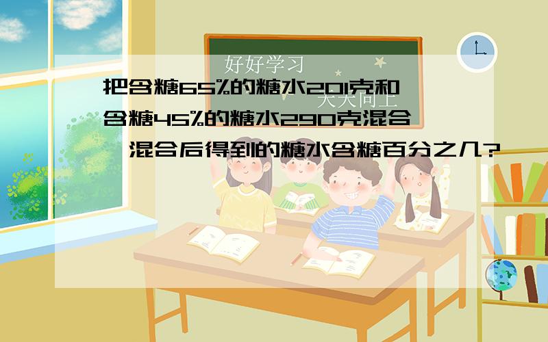 把含糖65%的糖水201克和含糖45%的糖水290克混合,混合后得到的糖水含糖百分之几?