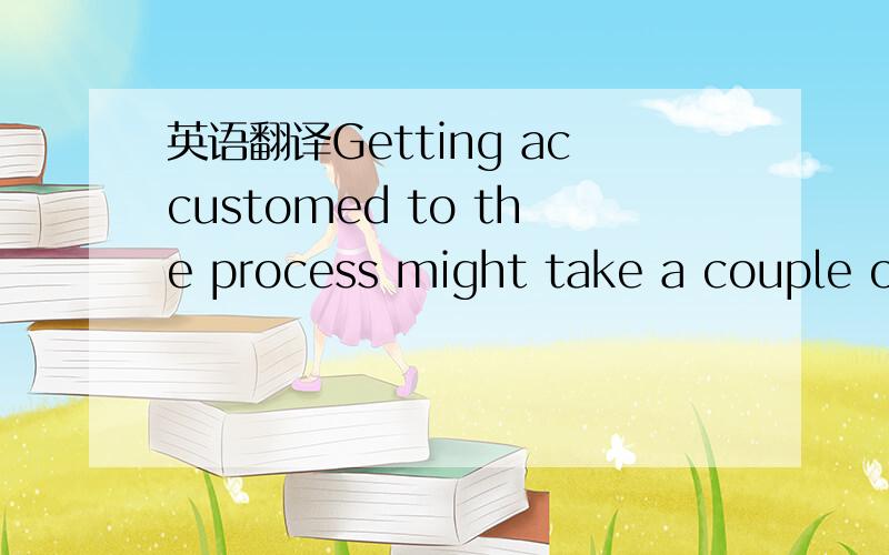 英语翻译Getting accustomed to the process might take a couple of