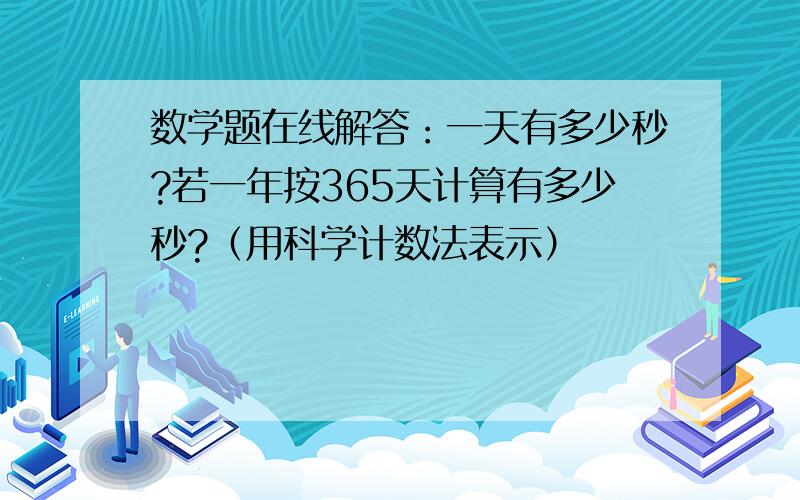 数学题在线解答：一天有多少秒?若一年按365天计算有多少秒?（用科学计数法表示）