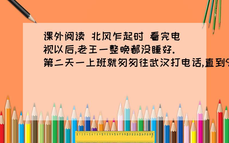 课外阅读 北风乍起时 看完电视以后,老王一整晚都没睡好.第二天一上班就匆匆往武汉打电话,直到9时,那端