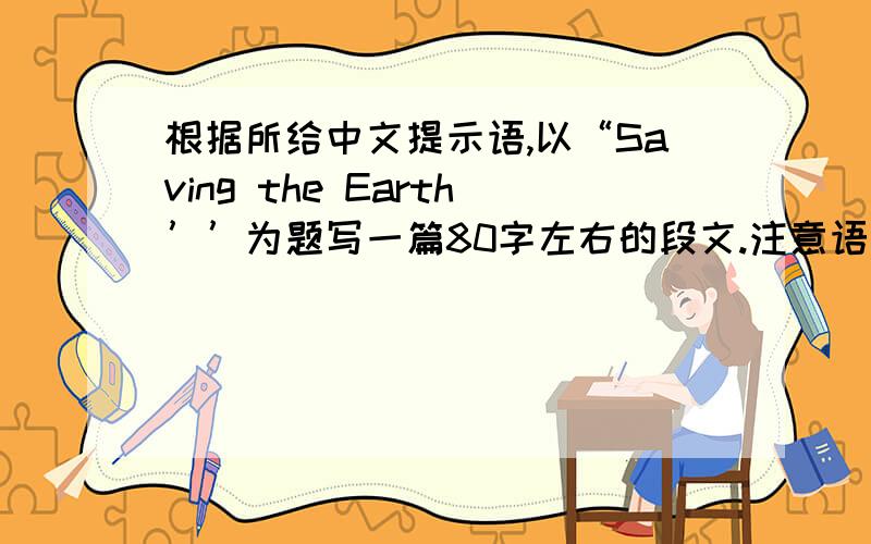 根据所给中文提示语,以“Saving the Earth’’为题写一篇80字左右的段文.注意语句扩展,意思连惯.