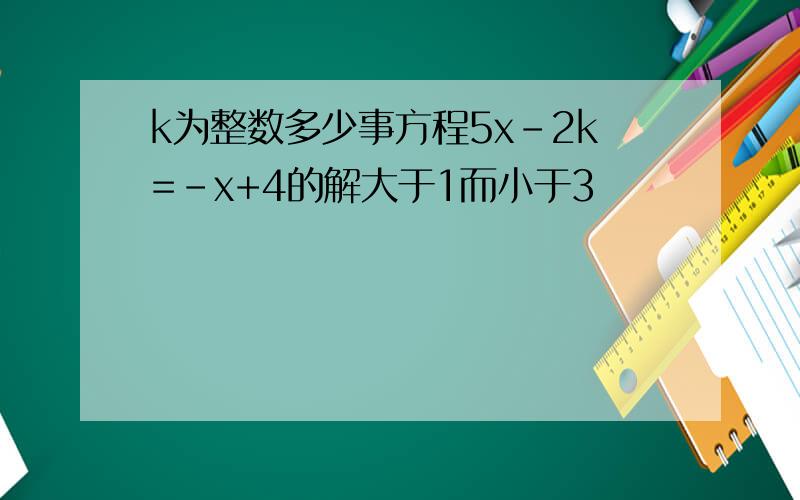 k为整数多少事方程5x-2k=-x+4的解大于1而小于3