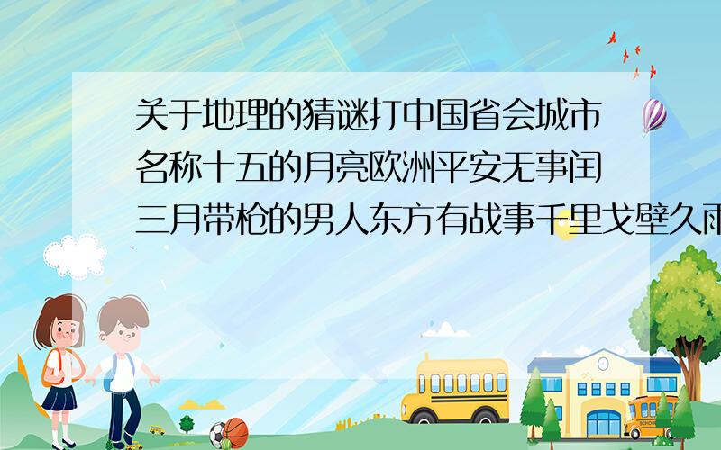 关于地理的猜谜打中国省会城市名称十五的月亮欧洲平安无事闰三月带枪的男人东方有战事千里戈壁久雨初晴大江东去另外还有根据成语