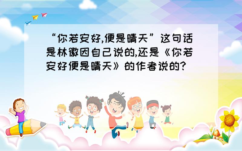 “你若安好,便是晴天”这句话是林徽因自己说的,还是《你若安好便是晴天》的作者说的?