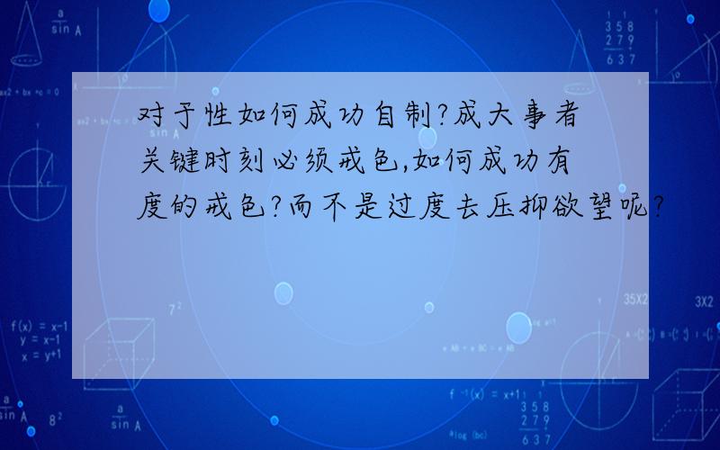 对于性如何成功自制?成大事者关键时刻必须戒色,如何成功有度的戒色?而不是过度去压抑欲望呢?