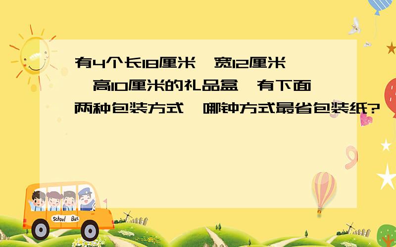 有4个长18厘米,宽12厘米,高10厘米的礼品盒,有下面两种包装方式,哪钟方式最省包装纸?