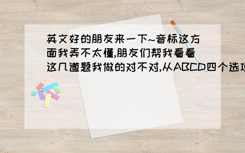 英文好的朋友来一下~音标这方面我弄不太懂,朋友们帮我看看这几道题我做的对不对,从ABCD四个选项中找出与所给单词有相同读