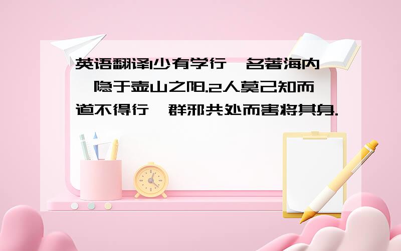 英语翻译1少有学行,名著海内,隐于壶山之阳.2人莫己知而道不得行,群邪共处而害将其身.