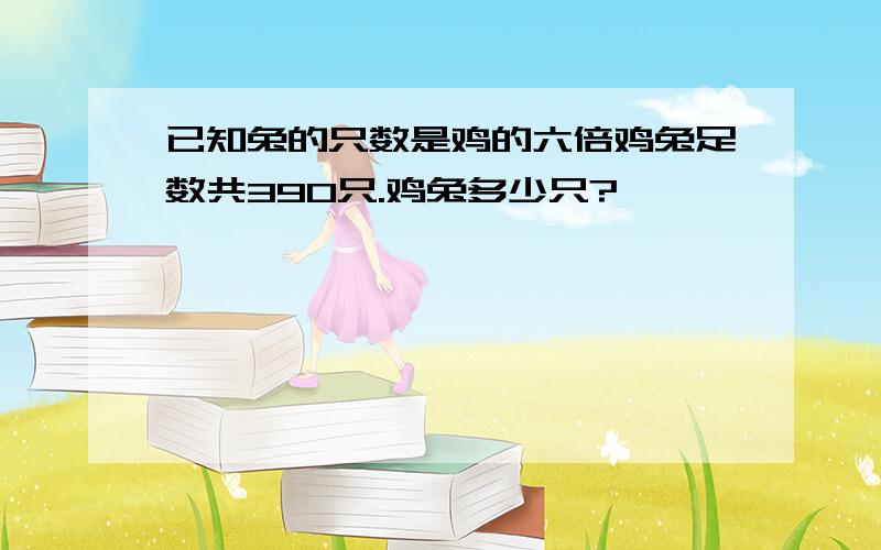 已知兔的只数是鸡的六倍鸡兔足数共390只.鸡兔多少只?