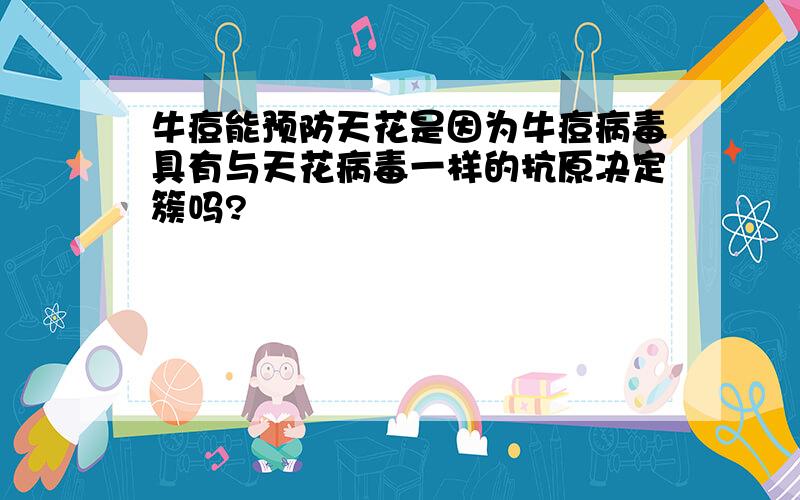 牛痘能预防天花是因为牛痘病毒具有与天花病毒一样的抗原决定簇吗?