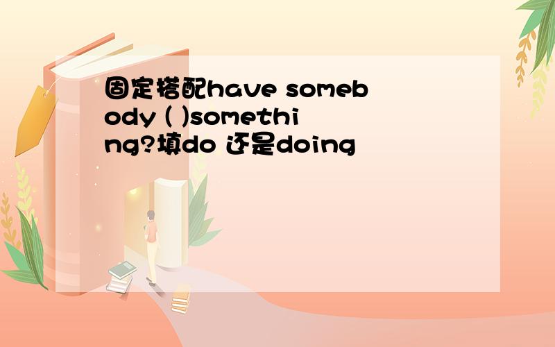 固定搭配have somebody ( )something?填do 还是doing