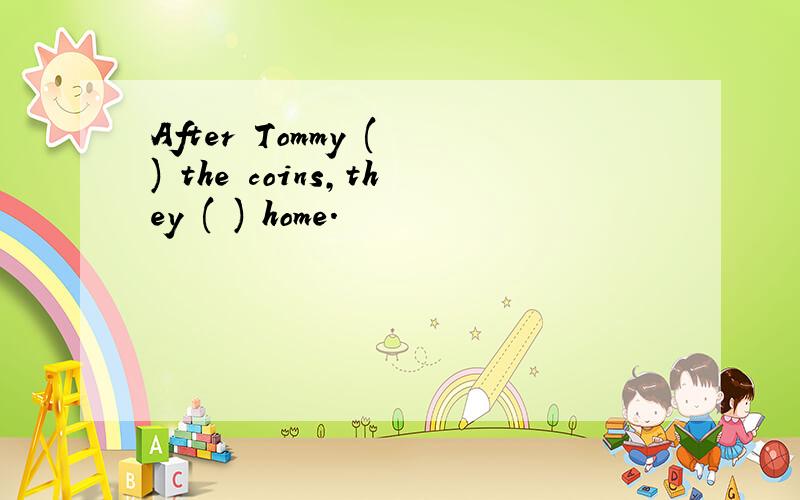 After Tommy ( ) the coins,they ( ) home.