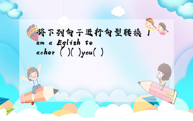 将下列句子进行句型转换 I am a Eglish teacher ( )( )you( )