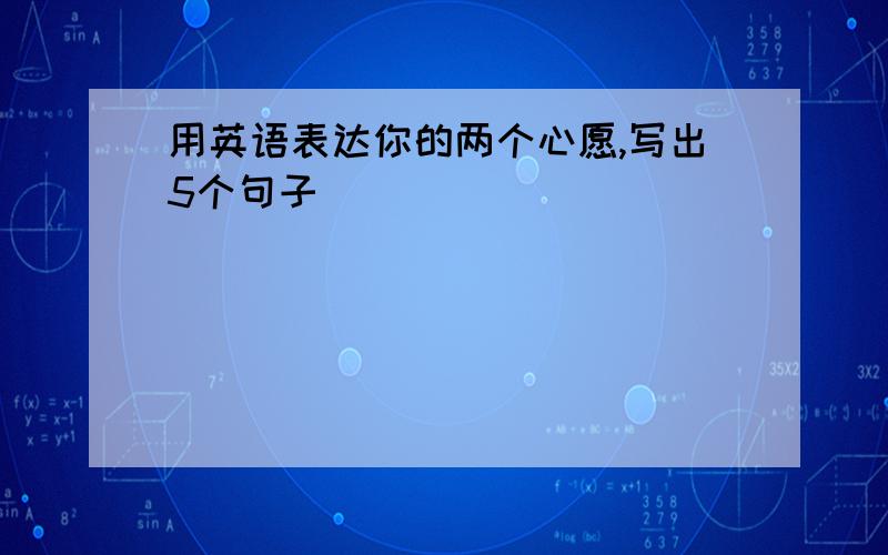 用英语表达你的两个心愿,写出5个句子