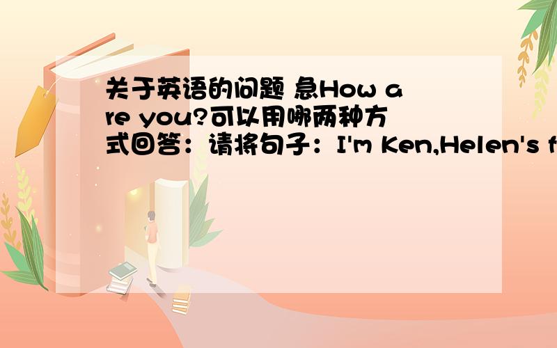 关于英语的问题 急How are you?可以用哪两种方式回答：请将句子：I'm Ken,Helen's friend