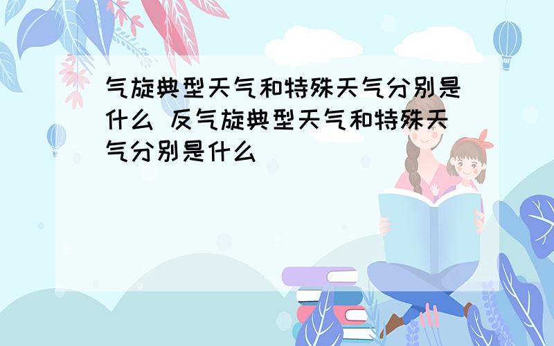 气旋典型天气和特殊天气分别是什么 反气旋典型天气和特殊天气分别是什么