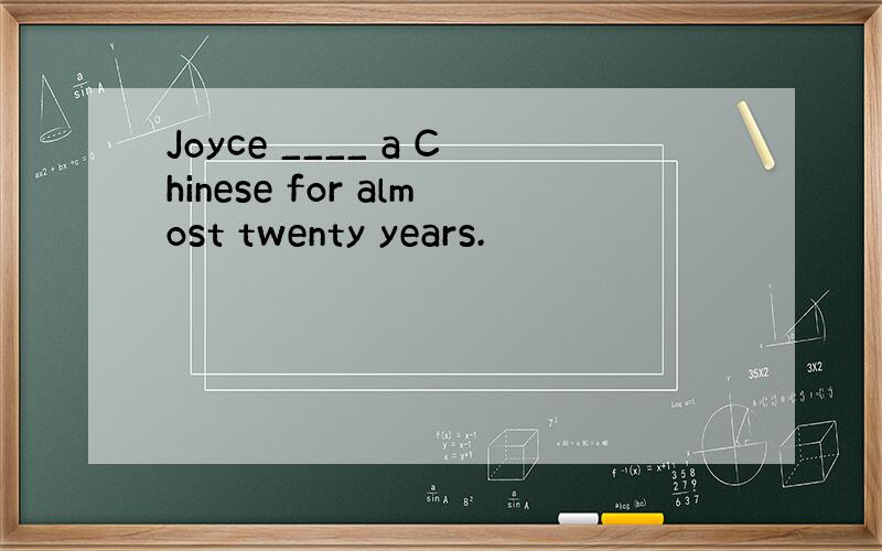 Joyce ____ a Chinese for almost twenty years.