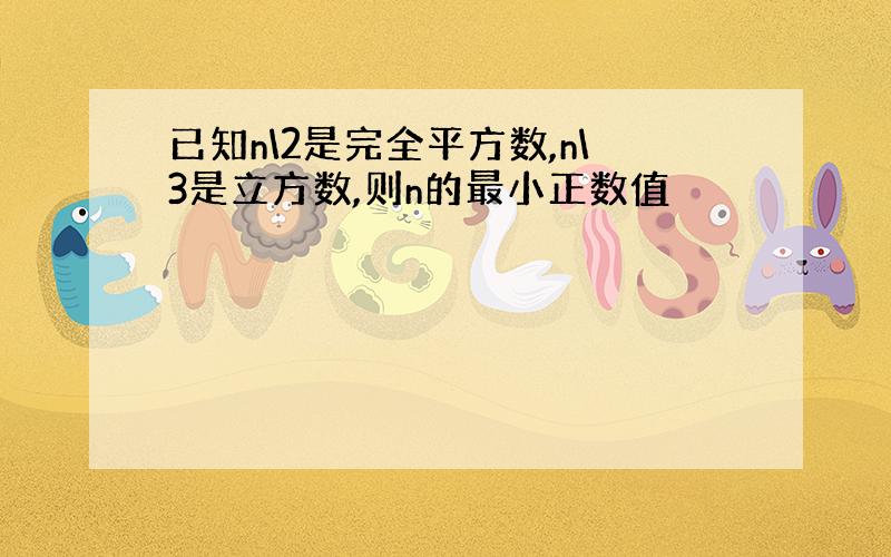 已知n\2是完全平方数,n\3是立方数,则n的最小正数值