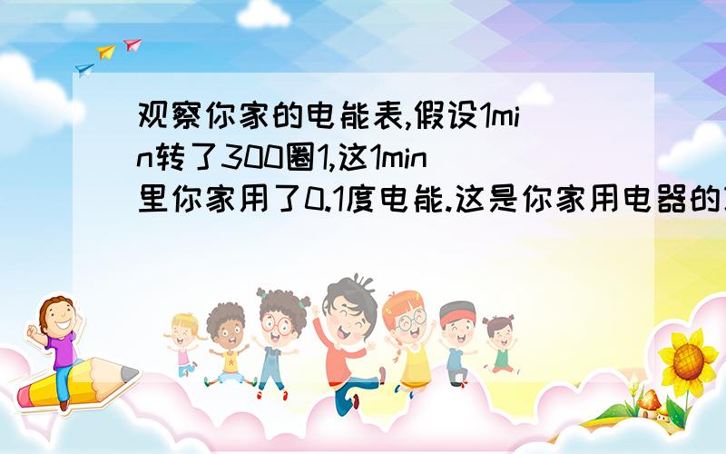 观察你家的电能表,假设1min转了300圈1,这1min里你家用了0.1度电能.这是你家用电器的功率是多少?电能表转多少