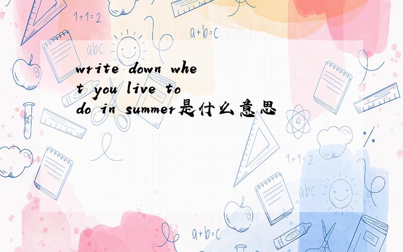 write down whet you live to do in summer是什么意思