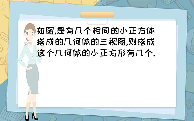 如图,是有几个相同的小正方体搭成的几何体的三视图,则搭成这个几何体的小正方形有几个.