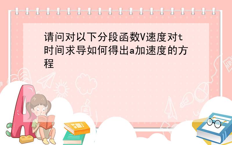 请问对以下分段函数V速度对t时间求导如何得出a加速度的方程