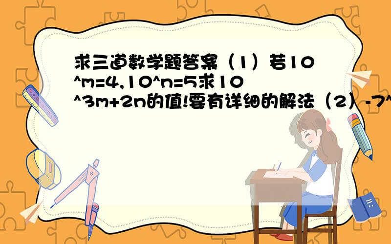 求三道数学题答案（1）若10^m=4,10^n=5求10^3m+2n的值!要有详细的解法（2）-7^a18·(b^2)^