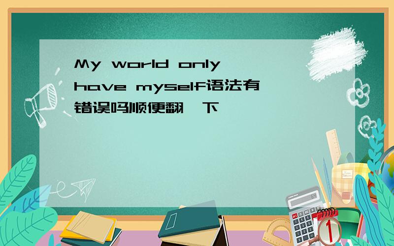 My world only have myself语法有错误吗顺便翻一下