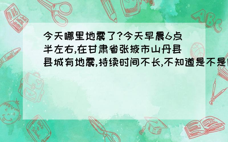 今天哪里地震了?今天早晨6点半左右,在甘肃省张掖市山丹县县城有地震,持续时间不长,不知道是不是附近哪里又地震了.街道上有