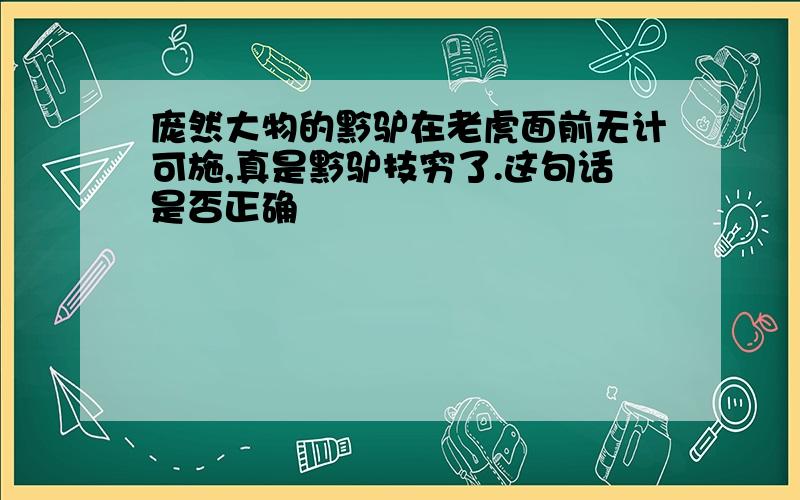 庞然大物的黔驴在老虎面前无计可施,真是黔驴技穷了.这句话是否正确