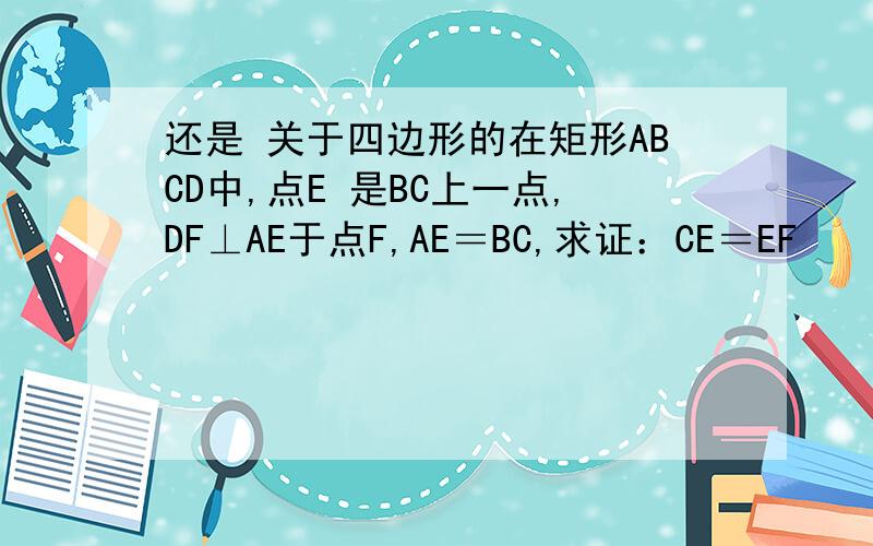 还是 关于四边形的在矩形ABCD中,点E 是BC上一点,DF⊥AE于点F,AE＝BC,求证：CE＝EF