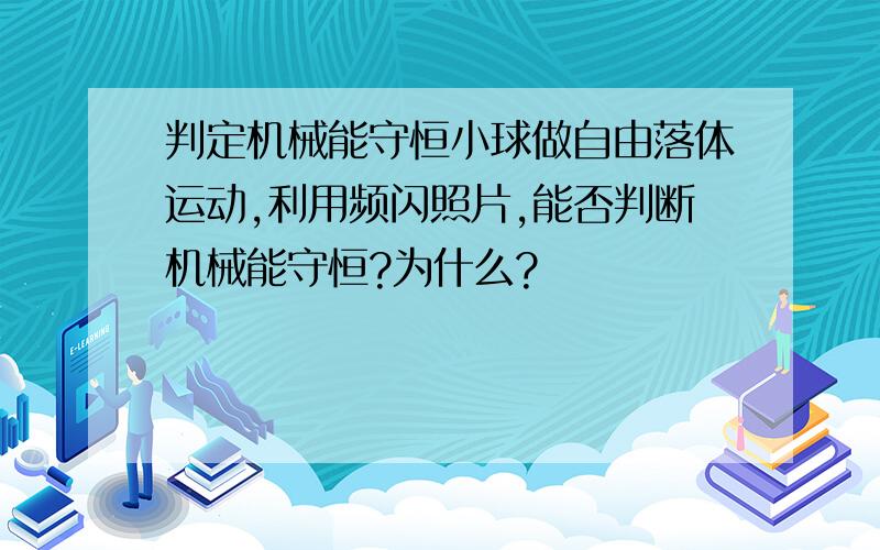 判定机械能守恒小球做自由落体运动,利用频闪照片,能否判断机械能守恒?为什么?