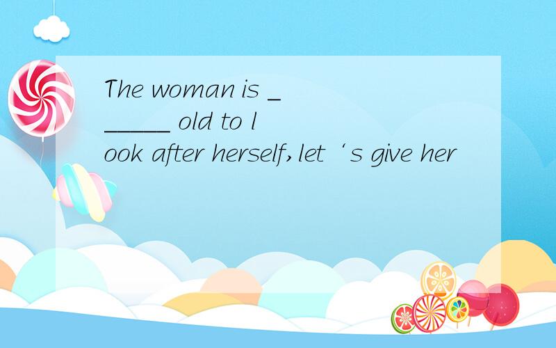 The woman is ______ old to look after herself,let‘s give her