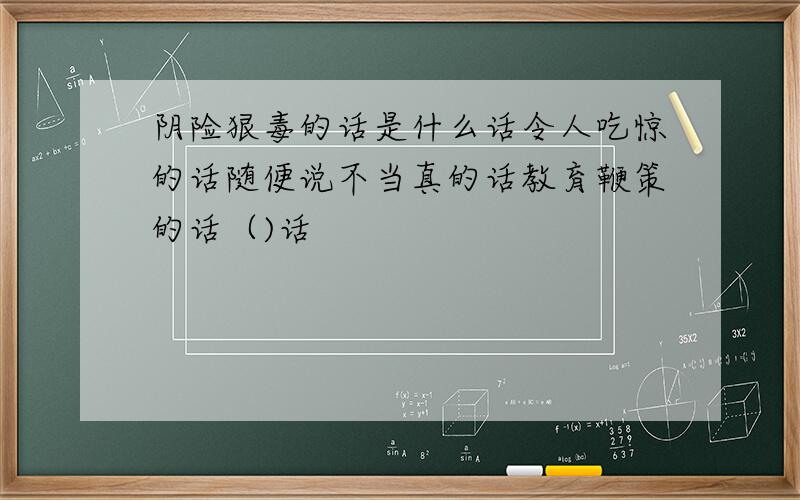 阴险狠毒的话是什么话令人吃惊的话随便说不当真的话教育鞭策的话（)话