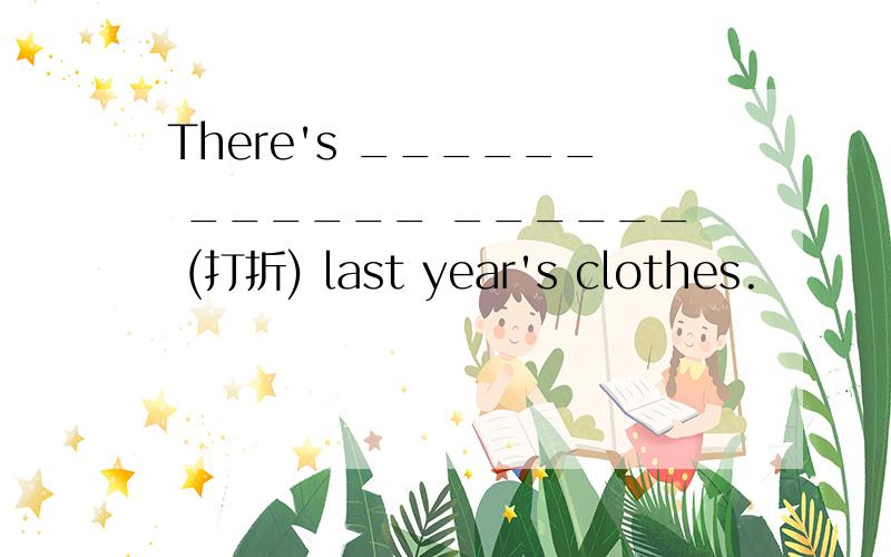 There's ______ ______ ______ (打折) last year's clothes.