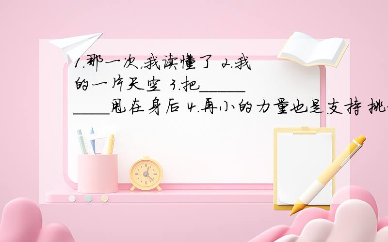 1.那一次，我读懂了 2.我的一片天空 3.把_________甩在身后 4.再小的力量也是支持 挑一篇..500、60