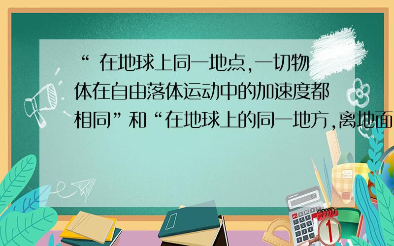 “ 在地球上同一地点,一切物体在自由落体运动中的加速度都相同”和“在地球上的同一地方,离地面高度越大,重力