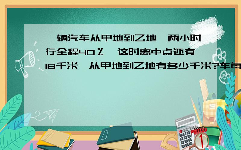 一辆汽车从甲地到乙地,两小时行全程40％,这时离中点还有18千米,从甲地到乙地有多少千米?车每小时行多