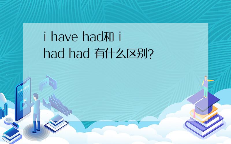 i have had和 i had had 有什么区别?