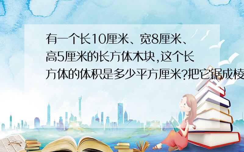 有一个长10厘米、宽8厘米、高5厘米的长方体木块,这个长方体的体积是多少平方厘米?把它锯成棱长3厘米的小