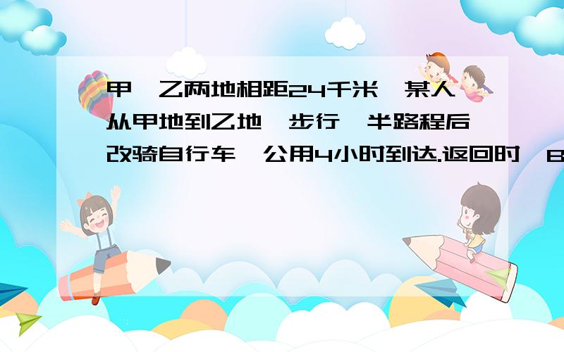 甲、乙两地相距24千米,某人从甲地到乙地,步行一半路程后改骑自行车,公用4小时到达.返回时,B