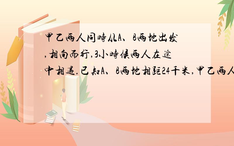 甲乙两人同时从A、B两地出发,相向而行,3小时候两人在途中相遇.已知A、B两地相距24千米,甲乙两人的行进速度比是2:3