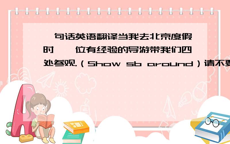 一句话英语翻译当我去北京度假时,一位有经验的导游带我们四处参观.（Show sb around）请不要用机器翻译!