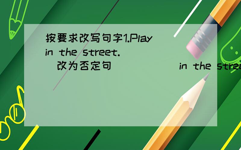 按要求改写句字1.Play in the street.(改为否定句）（ ）（ ）in the street.2.Is