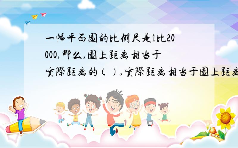 一幅平面图的比例尺是1比20000,那么,图上距离相当于实际距离的（）,实际距离相当于图上距离的（）倍