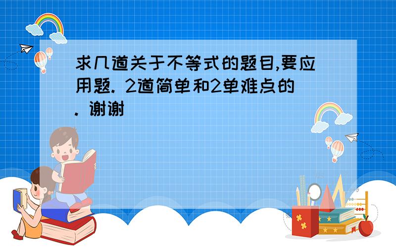 求几道关于不等式的题目,要应用题. 2道简单和2单难点的. 谢谢