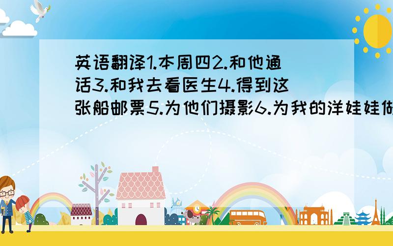 英语翻译1.本周四2.和他通话3.和我去看医生4.得到这张船邮票5.为他们摄影6.为我的洋娃娃做一条漂亮的女衬衫