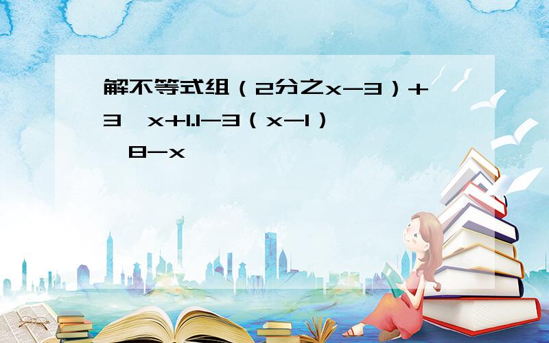 解不等式组（2分之x-3）+3＞x+1.1-3（x-1）≤8-x