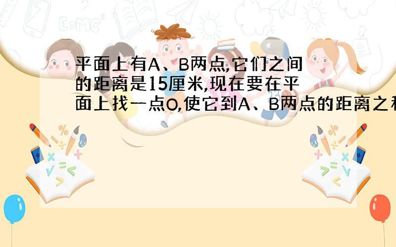 平面上有A、B两点,它们之间的距离是15厘米,现在要在平面上找一点O,使它到A、B两点的距离之和等于15厘米,则在什么位